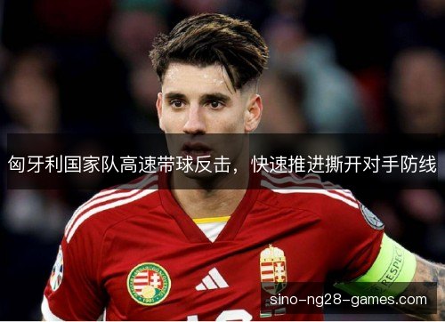 匈牙利国家队高速带球反击,快速推进撕开对手防线 匈牙利国家队高速带球反击,快速推进撕开对手防线