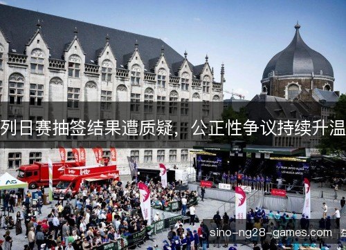 列日赛抽签结果遭质疑，公正性争议持续升温