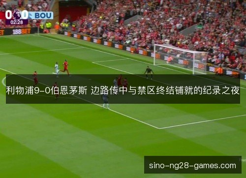 利物浦9-0伯恩茅斯 边路传中与禁区终结铺就的纪录之夜 利物浦9-0伯恩茅斯 边路传中与禁区终结铺就的纪录之夜